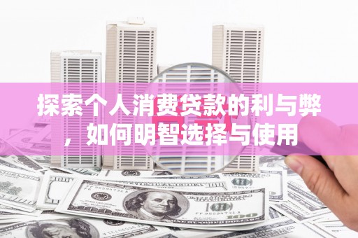 南票探索个人消费贷款的利与弊，如何明智选择与使用