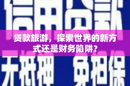 卧龙贷款旅游，探索世界的新方式还是财务陷阱？